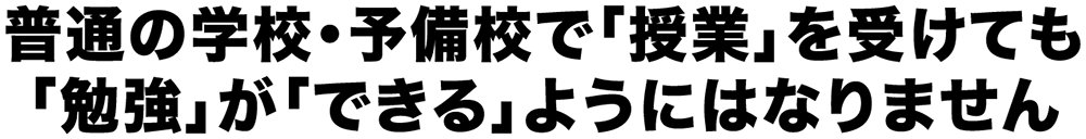 普通の学校・予備校で「授業」を受けても「勉強」が「できる」ようにはなりません